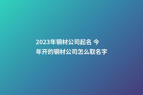 2023年钢材公司起名 今年开的钢材公司怎么取名字-第1张-公司起名-玄机派